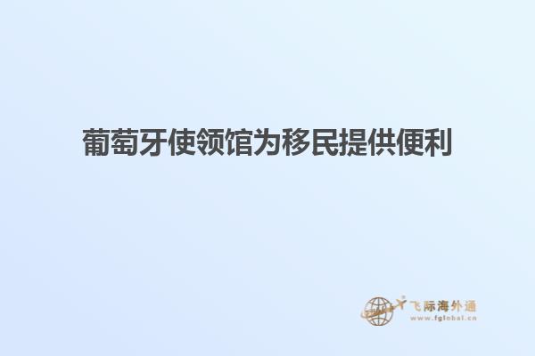 葡萄牙使领馆为移民提供便利