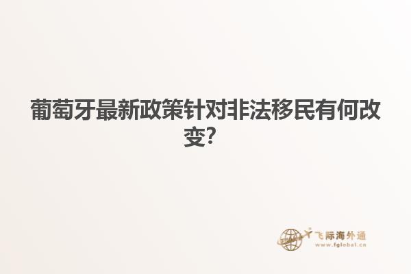 葡萄牙最新政策针对非法移民有何改变？
