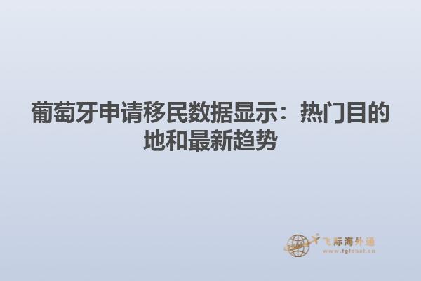 葡萄牙申请移民数据显示：热门目的地和最新趋势
