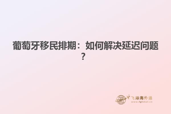 葡萄牙移民排期：如何解决延迟问题？