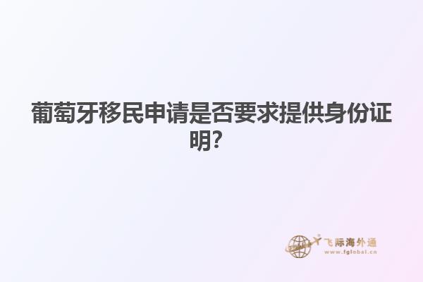 葡萄牙移民申请是否要求提供身份证明？