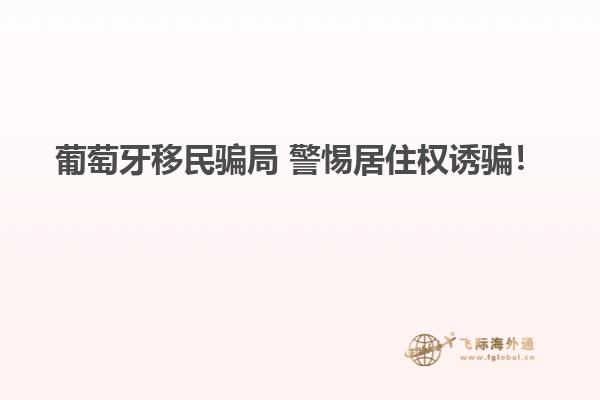 葡萄牙移民骗局 警惕居住权诱骗！