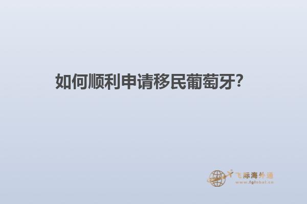 如何顺利申请移民葡萄牙？