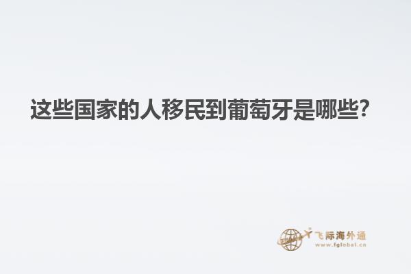 这些国家的人移民到葡萄牙是哪些？