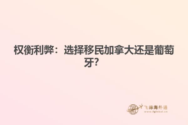 权衡利弊：选择移民加拿大还是葡萄牙？