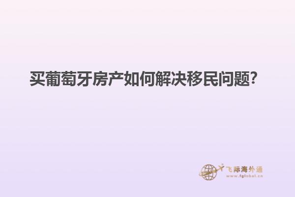 买葡萄牙房产如何解决移民问题？