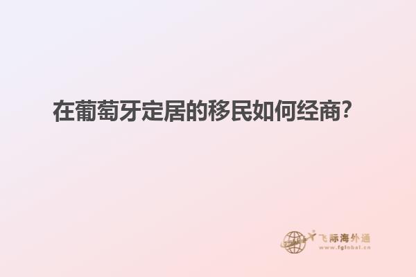 在葡萄牙定居的移民如何经商？