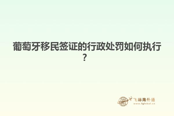 葡萄牙移民签证的行政处罚如何执行？