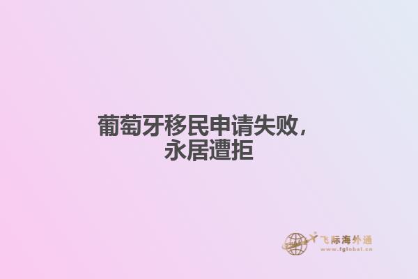 葡萄牙移民申请失败，永居遭拒