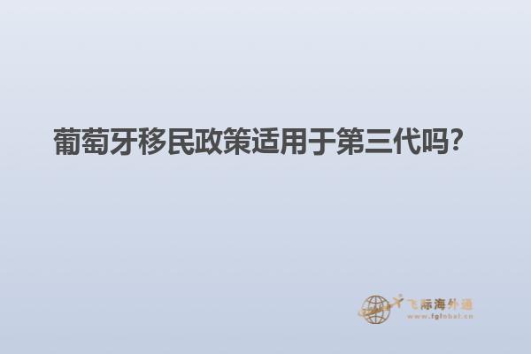 葡萄牙移民政策适用于第三代吗？