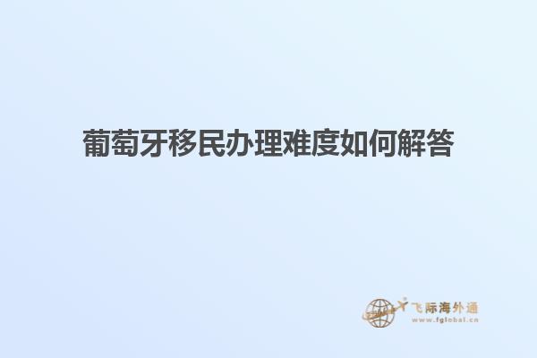 葡萄牙移民办理难度如何解答