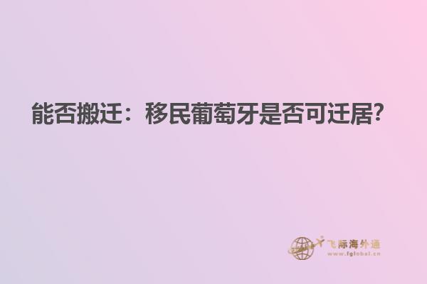 能否搬迁：移民葡萄牙是否可迁居？