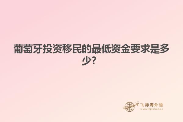 葡萄牙投资移民的最低资金要求是多少？