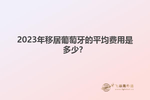 2023年移居葡萄牙的平均费用是多少？