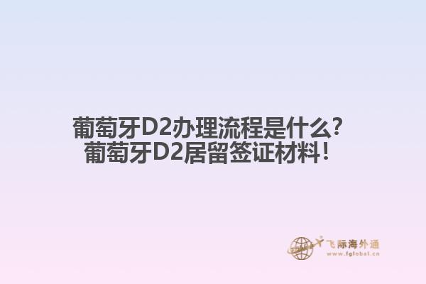 葡萄牙D2办理流程是什么？葡萄牙D2居留签证材料！