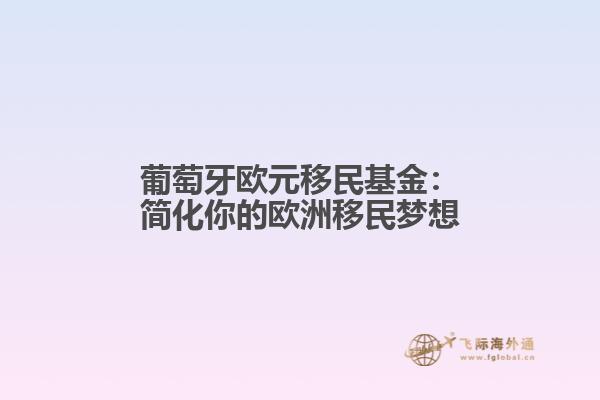 葡萄牙欧元移民基金：简化你的欧洲移民梦想