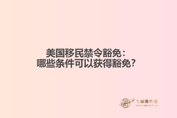 美国移民禁令豁免：哪些条件可以获得豁免？