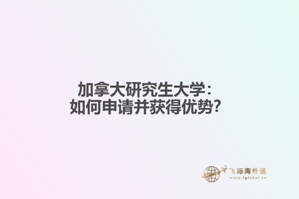 加拿大研究生大学：如何申请并获得优势？