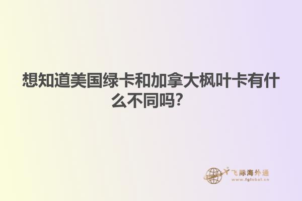 想知道美国绿卡和加拿大枫叶卡有什么不同吗？