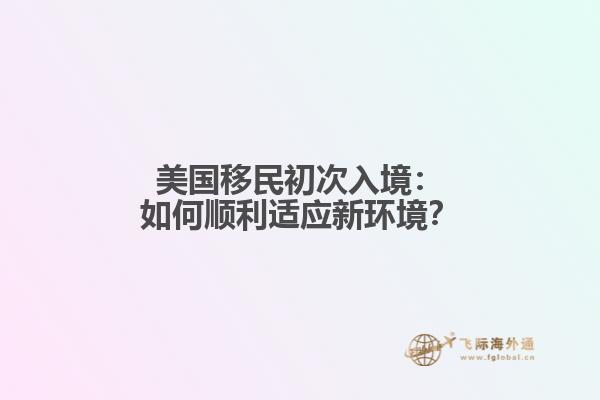 美国移民初次入境：如何顺利适应新环境？