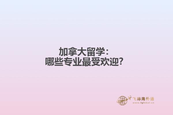 加拿大留学：哪些专业最受欢迎？