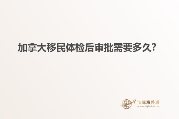加拿大移民体检后审批需要多久？