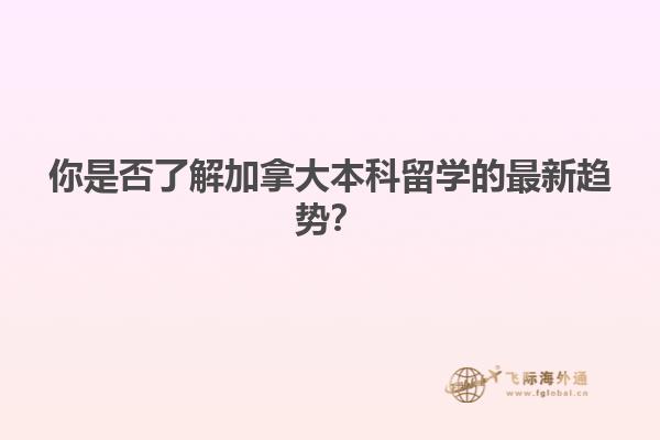 你是否了解加拿大本科留学的最新趋势？
