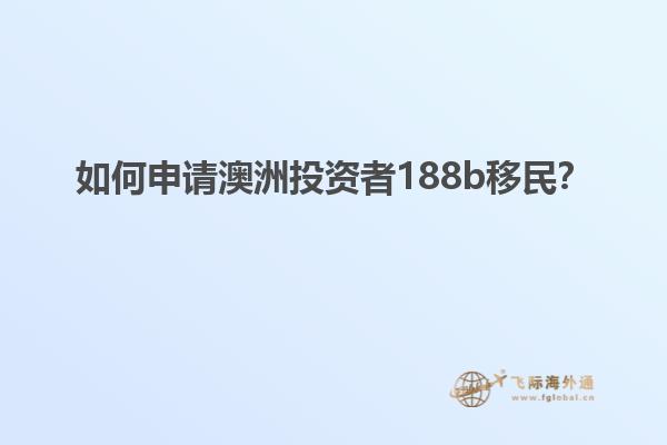 如何申请澳洲投资者188b移民？