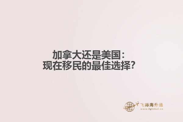 加拿大还是美国：现在移民的最佳选择？