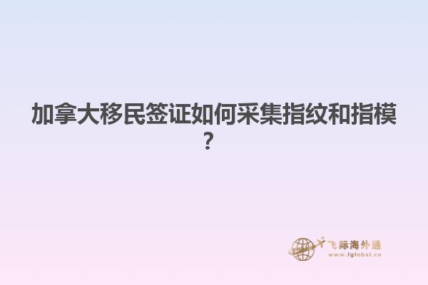 加拿大移民签证如何采集指纹和指模？