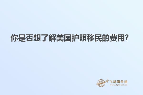 你是否想了解美国护照移民的费用？