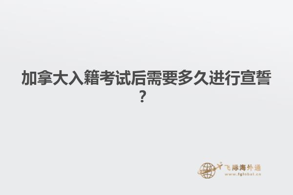 加拿大入籍考试后需要多久进行宣誓？