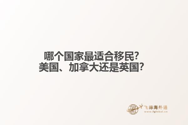 哪个国家最适合移民？美国、加拿大还是英国？