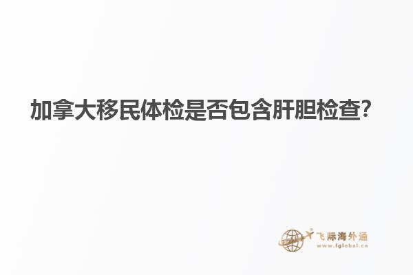 加拿大移民体检是否包含肝胆检查？