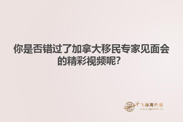 你是否错过了加拿大移民专家见面会的精彩视频呢？