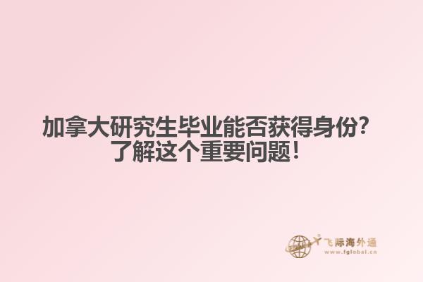 加拿大研究生毕业能否获得身份？了解这个重要问题！