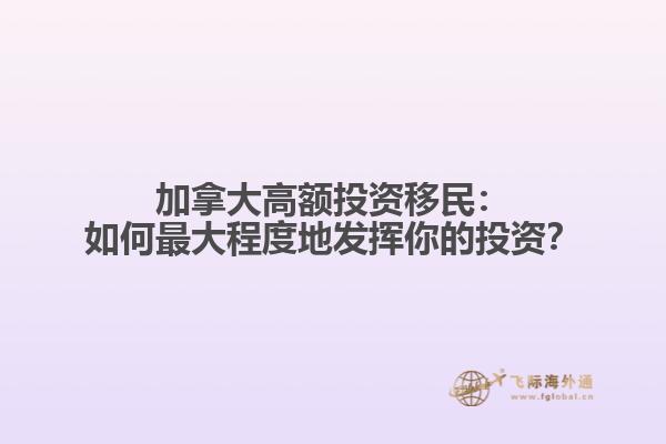 加拿大高额投资移民：如何最大程度地发挥你的投资？