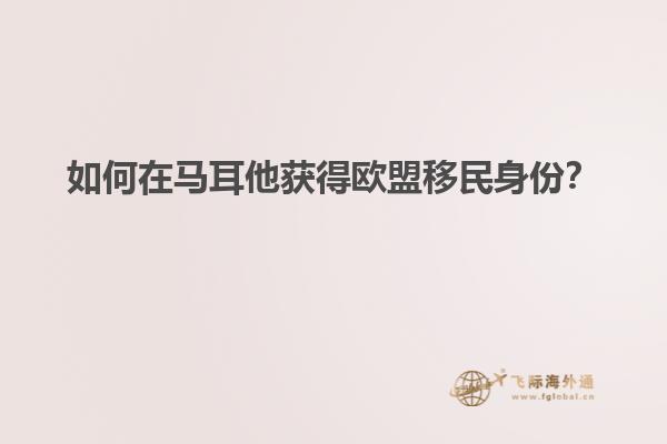 如何在马耳他获得欧盟移民身份？