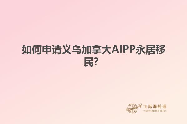 如何申请义乌加拿大AIPP永居移民？