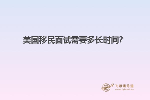 美国移民面试需要多长时间？