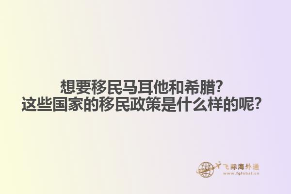 想要移民马耳他和希腊？这些国家的移民政策是什么样的呢？