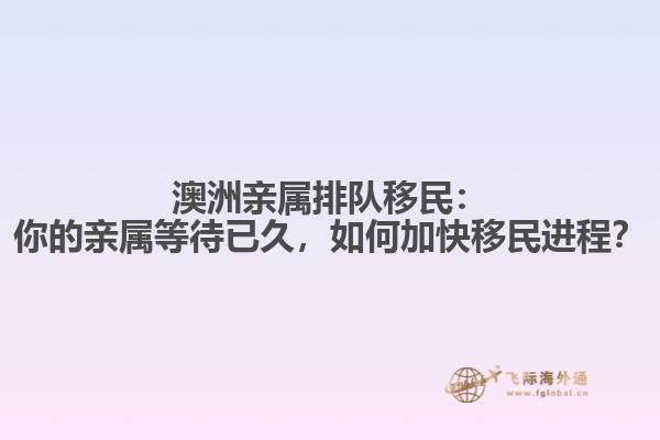 澳洲亲属排队移民：你的亲属等待已久，如何加快移民进程？
