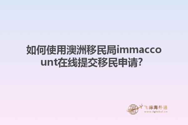 如何使用澳洲移民局immaccount在线提交移民申请？