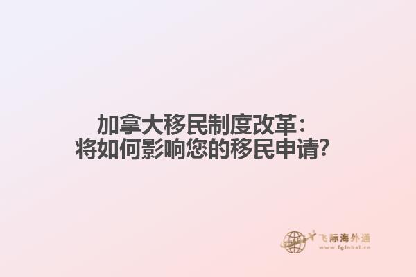 加拿大移民制度改革：将如何影响您的移民申请？