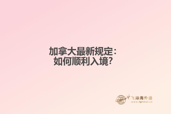 加拿大最新规定：如何顺利入境？