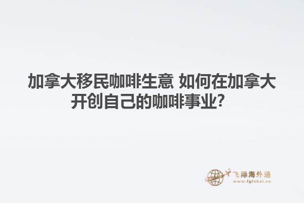 加拿大移民咖啡生意 如何在加拿大开创自己的咖啡事业？