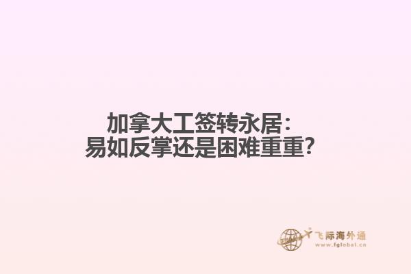 加拿大工签转永居：易如反掌还是困难重重？