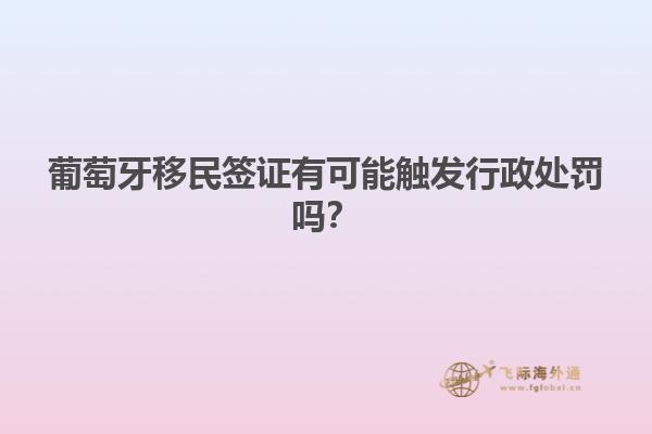 葡萄牙移民签证有可能触发行政处罚吗？