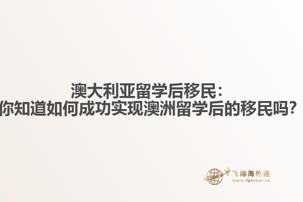 澳大利亚留学后移民：你知道如何成功实现澳洲留学后的移民吗？
