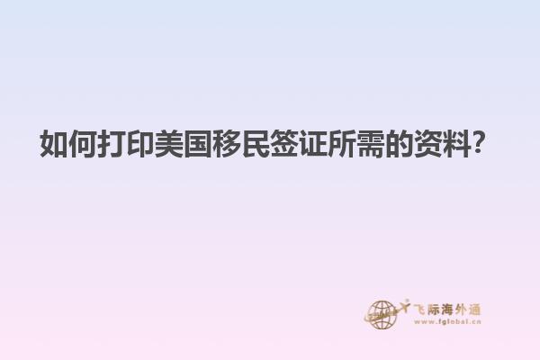 如何打印美国移民签证所需的资料？